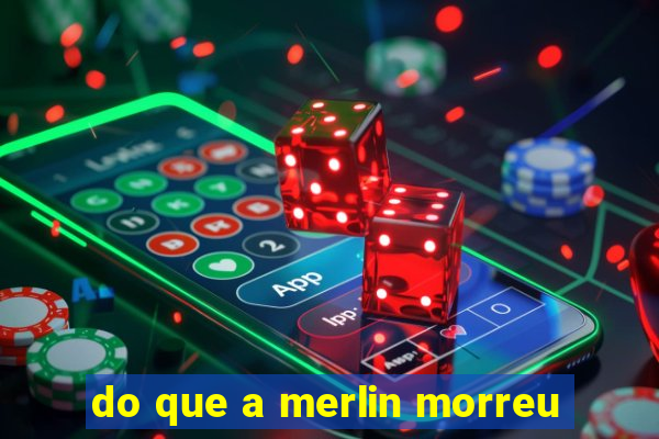 do que a merlin morreu